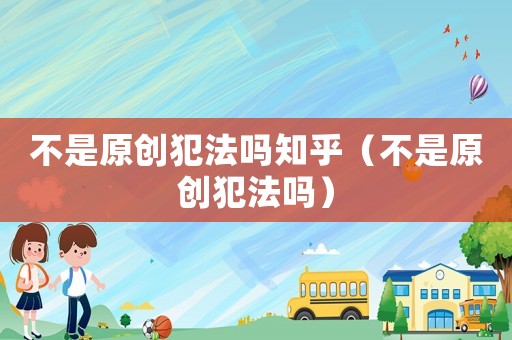 不是原創犯法嗎知乎（不是原創犯法嗎）