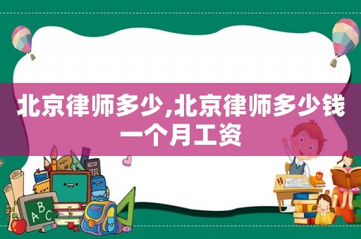 北京律師多少,北京律師多少錢一個月工資