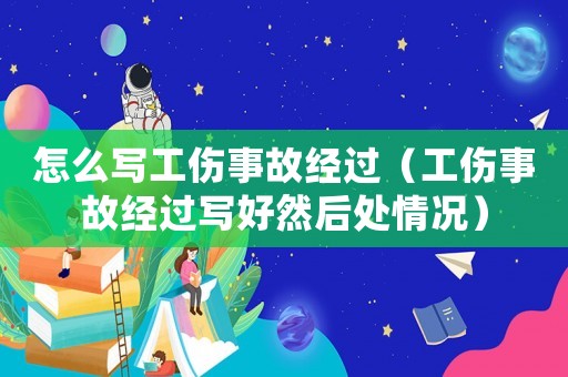 怎么寫工傷事故經過（工傷事故經過寫好然后處情況）