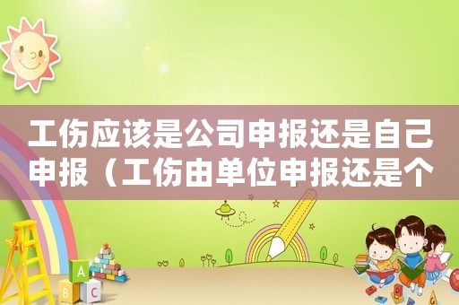 工傷應(yīng)該是公司申報(bào)還是自己申報(bào)（工傷由單位申報(bào)還是個(gè)人申報(bào)）