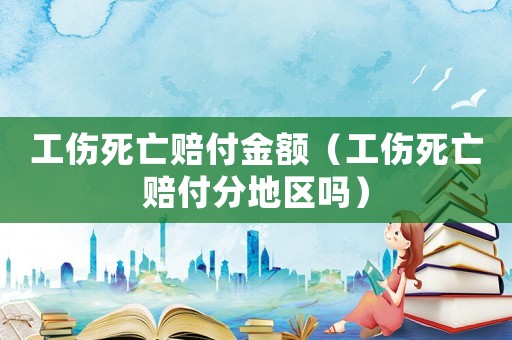 工傷死亡賠付金額（工傷死亡賠付分地區(qū)嗎）