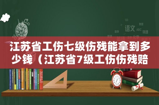 江蘇省工傷七級傷殘能拿到多少錢（江蘇省7級工傷傷殘賠償）