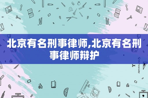 北京有名刑事律師,北京有名刑事律師辯護