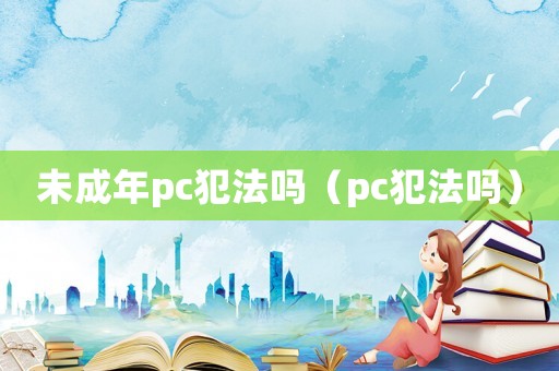 未成年pc犯法嗎（pc犯法嗎）