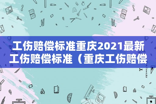 工傷賠償標準重慶2021最新工傷賠償標準（重慶工傷賠償實施細則）