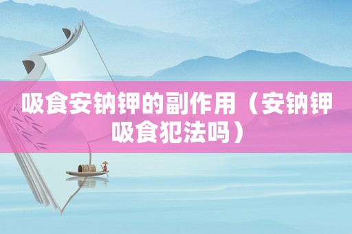 吸食安鈉鉀的副作用（安鈉鉀吸食犯法嗎）
