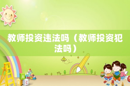 教師投資違法嗎（教師投資犯法嗎）