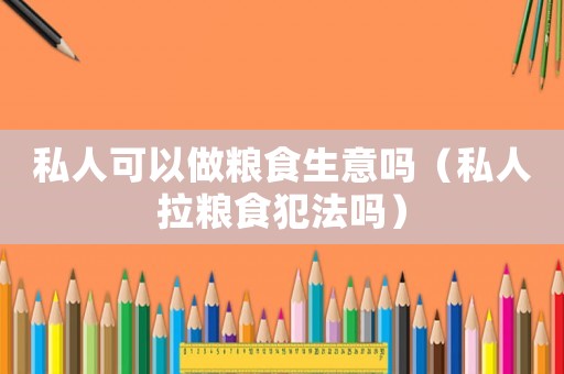 私人可以做糧食生意嗎（私人拉糧食犯法嗎）