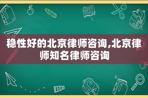 穩性好的北京律師咨詢,北京律師知名律師咨詢