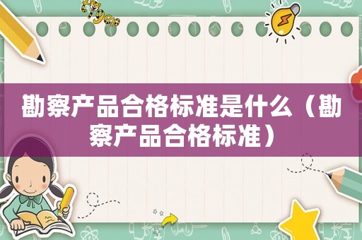 勘察產品合格標準是什么（勘察產品合格標準）