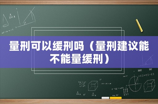 量刑可以緩刑嗎（量刑建議能不能量緩刑）