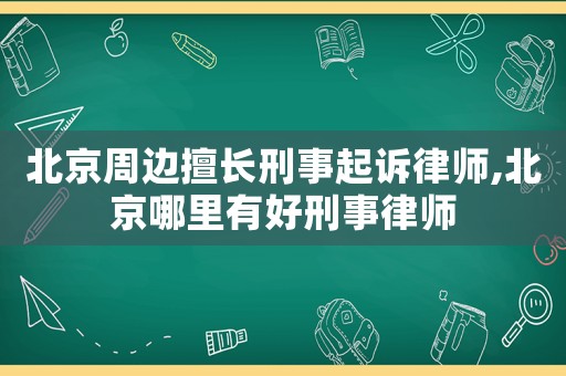 北京周邊擅長刑事起訴律師,北京哪里有好刑事律師