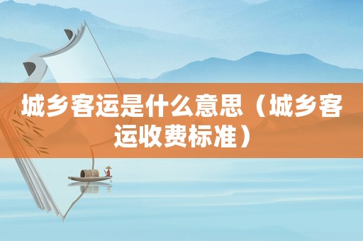 城鄉(xiāng)客運(yùn)是什么意思（城鄉(xiāng)客運(yùn)收費(fèi)標(biāo)準(zhǔn)）
