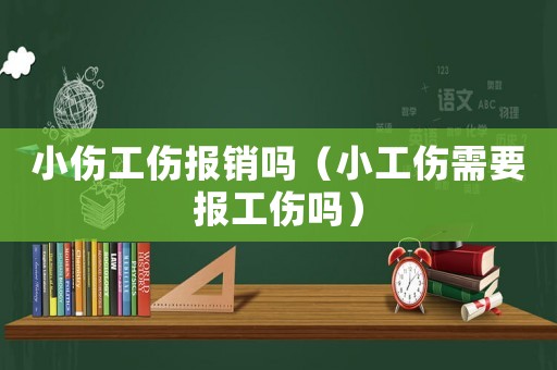 小傷工傷報銷嗎（小工傷需要報工傷嗎）