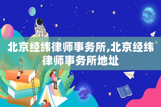 北京經(jīng)緯律師事務(wù)所,北京經(jīng)緯律師事務(wù)所地址
