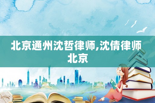北京通州沈哲律師,沈倩律師 北京