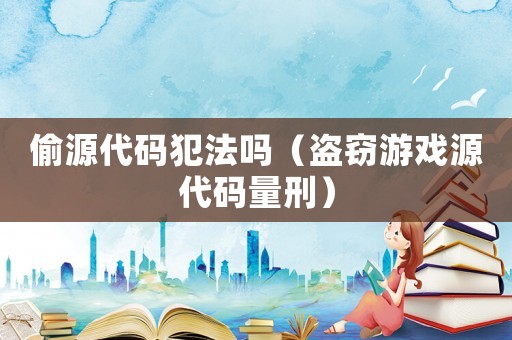 偷源代碼犯法嗎（盜竊游戲源代碼量刑）