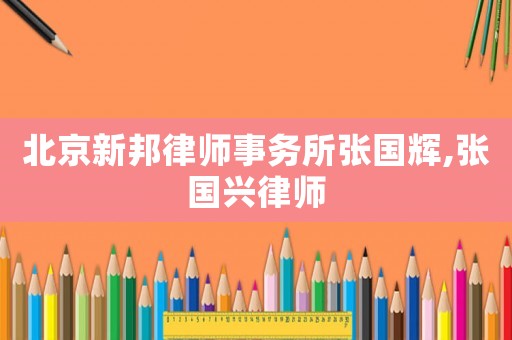 北京新邦律師事務所張國輝,張國興律師