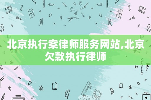 北京執行案律師服務網站,北京欠款執行律師