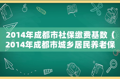 2014年成都市社保繳費基數（2014年成都市城鄉居民養老保險繳費標準）
