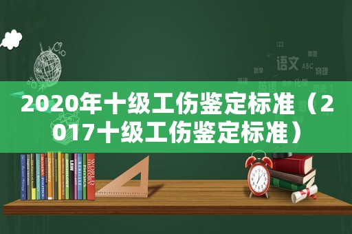 2020年十級(jí)工傷鑒定標(biāo)準(zhǔn)（2017十級(jí)工傷鑒定標(biāo)準(zhǔn)）