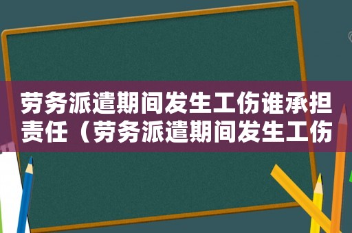 勞務派遣期間發(fā)生工傷誰承擔責任（勞務派遣期間發(fā)生工傷）