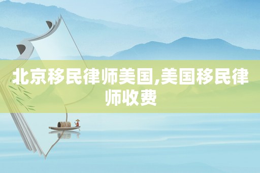 北京移民律師美國(guó),美國(guó)移民律師收費(fèi)