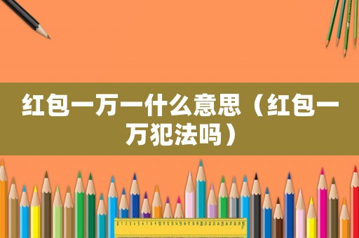 紅包一萬一什么意思（紅包一萬犯法嗎）