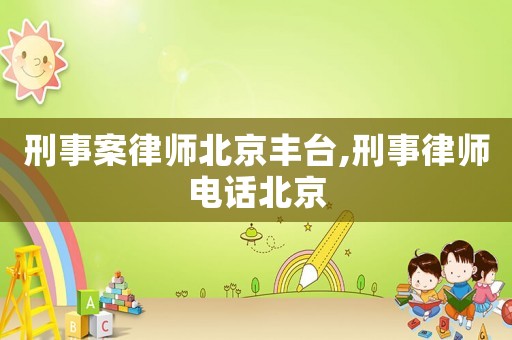 刑事案律師北京豐臺,刑事律師電話北京