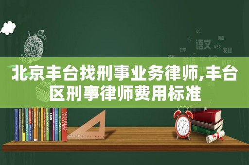北京豐臺找刑事業務律師,豐臺區刑事律師費用標準