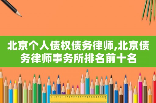 北京個人債權債務律師,北京債務律師事務所排名前十名
