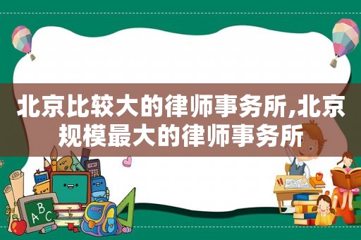 北京比較大的律師事務(wù)所,北京規(guī)模最大的律師事務(wù)所