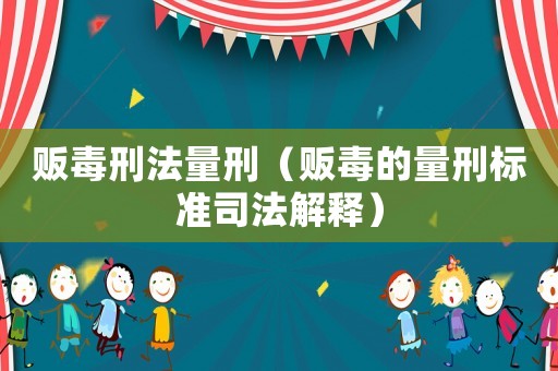 販毒刑法量刑（販毒的量刑標(biāo)準(zhǔn)司法解釋）