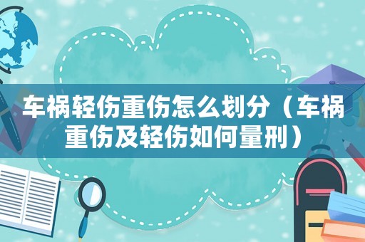 車禍輕傷重傷怎么劃分（車禍重傷及輕傷如何量刑）