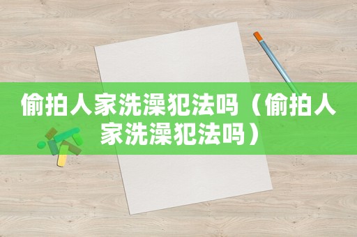 偷拍人家洗澡犯法嗎（偷拍人家洗澡犯法嗎）
