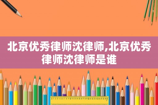 北京優秀律師沈律師,北京優秀律師沈律師是誰