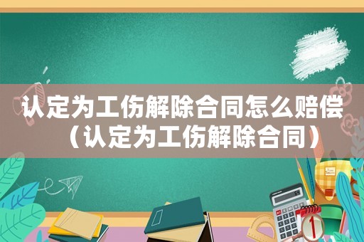 認(rèn)定為工傷解除合同怎么賠償（認(rèn)定為工傷解除合同）
