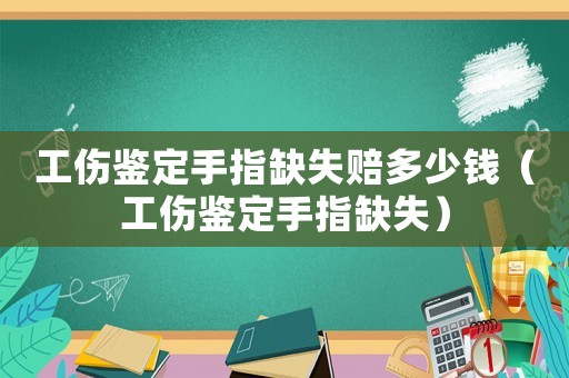工傷鑒定手指缺失賠多少錢（工傷鑒定手指缺失）