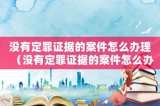 沒有定罪證據的案件怎么辦理（沒有定罪證據的案件怎么辦）