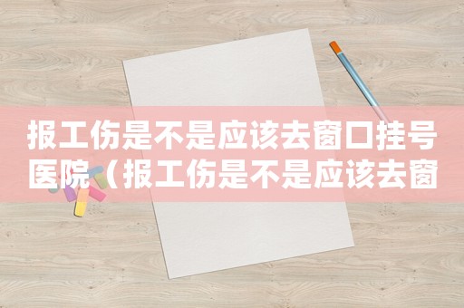 報(bào)工傷是不是應(yīng)該去窗口掛號(hào)醫(yī)院（報(bào)工傷是不是應(yīng)該去窗口掛號(hào)）