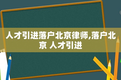 人才引進落戶北京律師,落戶北京 人才引進