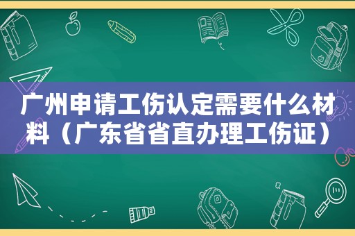 廣州申請工傷認定需要什么材料（廣東省省直辦理工傷證）