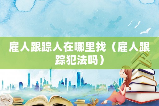 雇人跟蹤人在哪里找（雇人跟蹤犯法嗎）