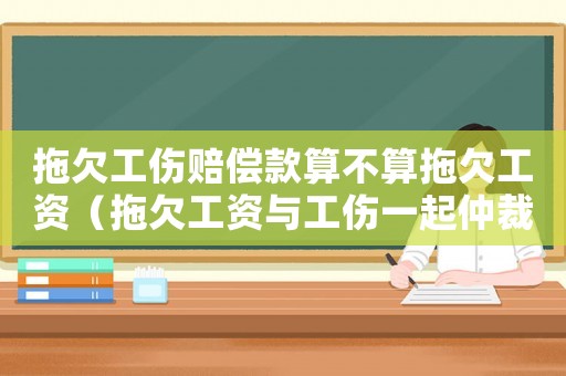 拖欠工傷賠償款算不算拖欠工資（拖欠工資與工傷一起仲裁）