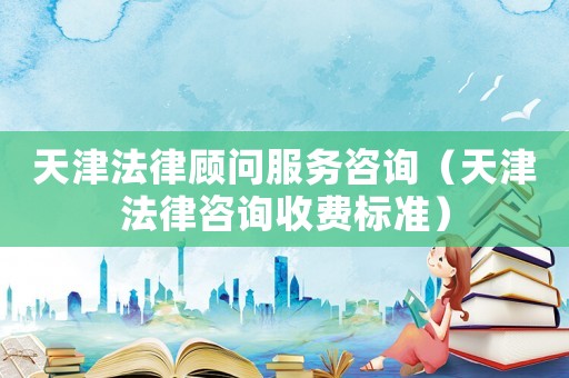 天津法律顧問服務咨詢（天津法律咨詢收費標準）