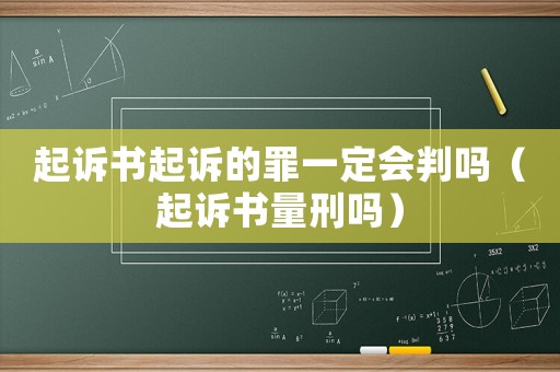 起訴書起訴的罪一定會判嗎（起訴書量刑嗎）