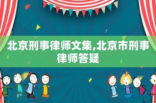 北京刑事律師文集,北京市刑事律師答疑