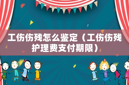 工傷傷殘怎么鑒定（工傷傷殘護理費支付期限）