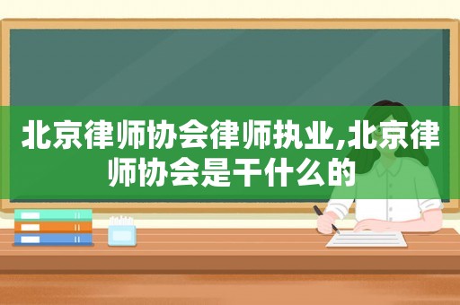 北京律師協會律師執業,北京律師協會是干什么的
