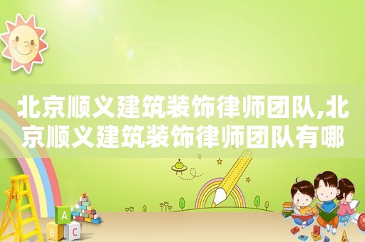 北京順義建筑裝飾律師團隊,北京順義建筑裝飾律師團隊有哪些